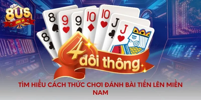 Tìm hiểu cách thức chơi đánh bài tiến lên Miền Nam