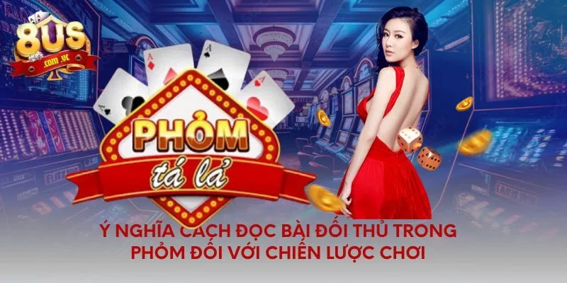 Ý nghĩa cách đọc bài đối thủ trong phỏm đối với chiến lược chơi